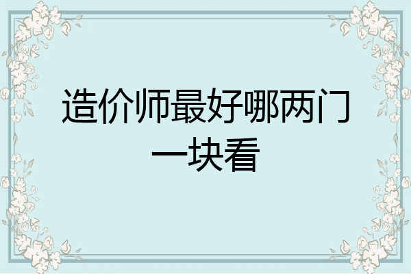 造价师最好哪两门一块看