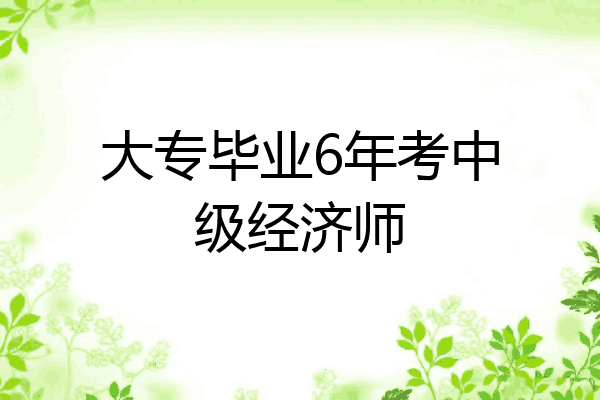 大专毕业6年考中级经济师