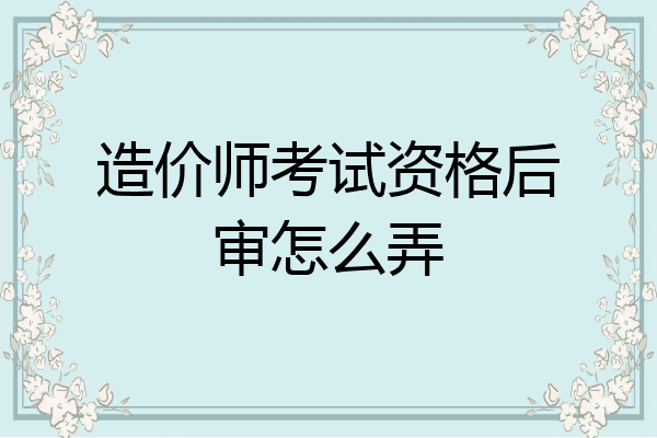 造价师考试资格后审怎么弄