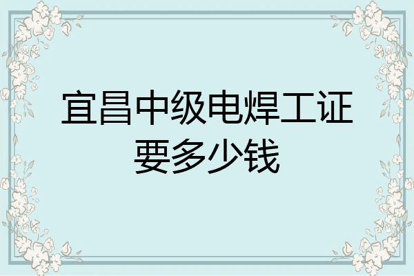 宜昌中级电焊工证要多少钱