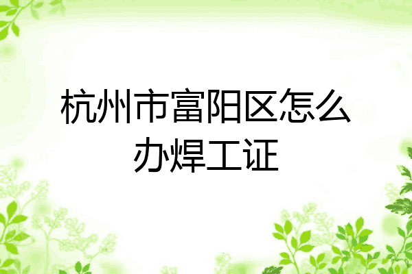 杭州市富阳区怎么办焊工证