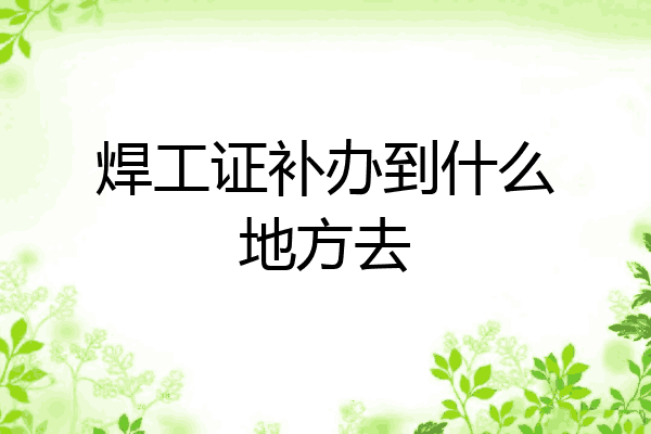 焊工证补办到什么地方去