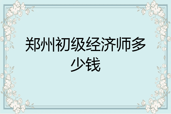 郑州初级经济师多少钱