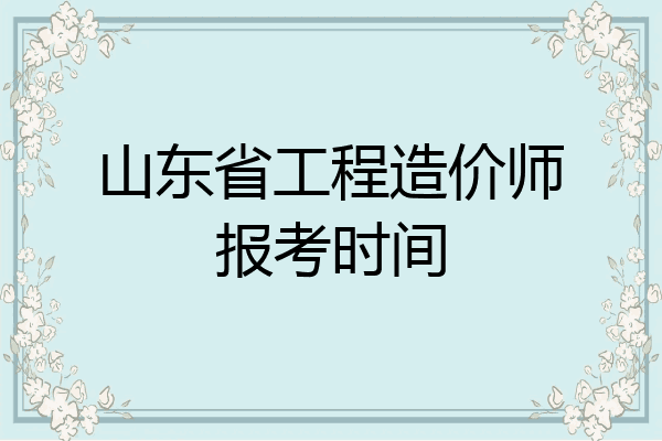 山东省工程造价师报考时间