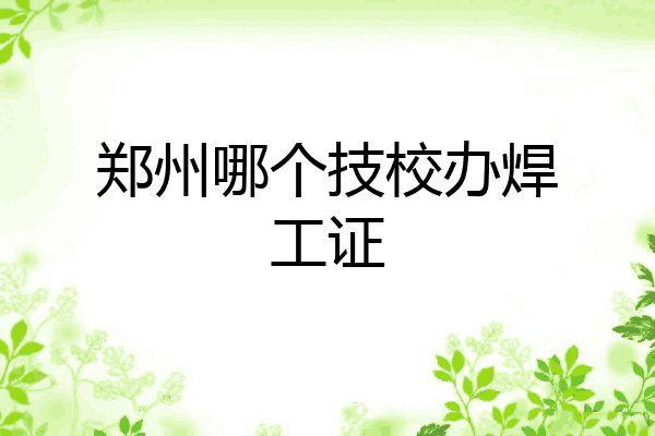 郑州哪个技校办焊工证