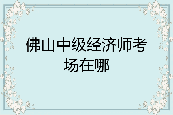 佛山中级经济师考场在哪