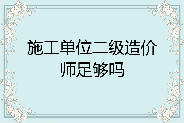 施工单位二级造价师足够吗