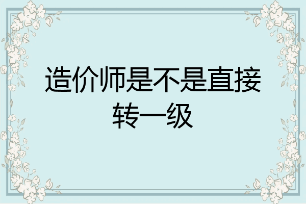 造价师是不是直接转一级