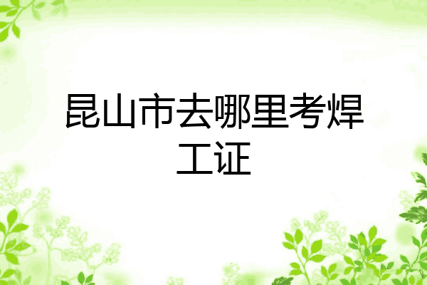 昆山市去哪里考焊工证