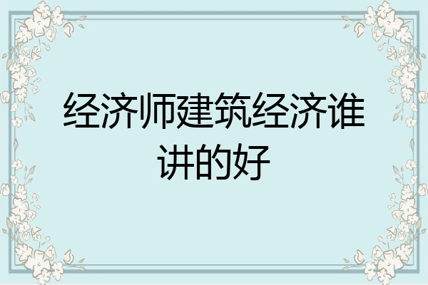 经济师建筑经济谁讲的好
