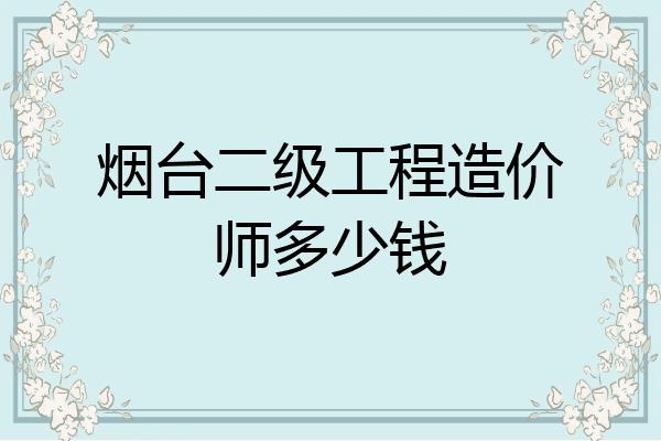 烟台二级工程造价师多少钱