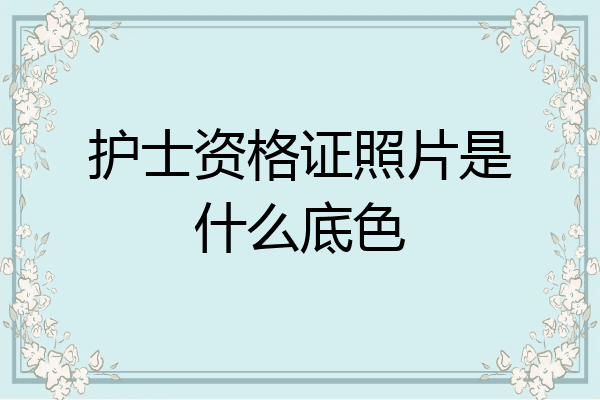护士资格证照片是什么底色