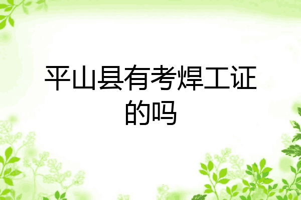 平山县有考焊工证的吗
