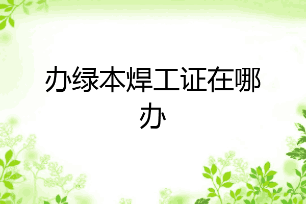 办绿本焊工证在哪办