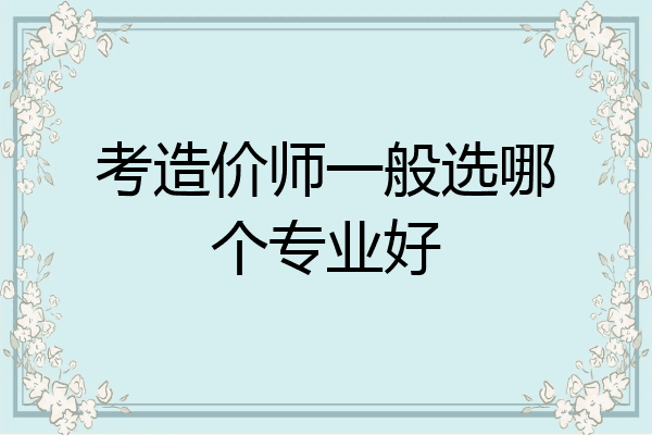 考造价师一般选哪个专业好