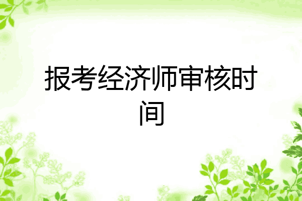报考经济师审核时间