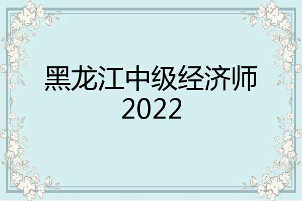 黑龙江中级经济师2022