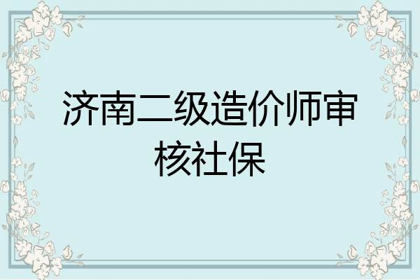 济南二级造价师审核社保