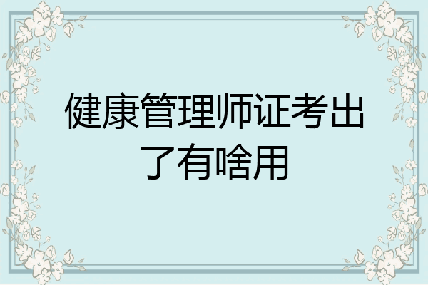 健康管理师证考出了有啥用