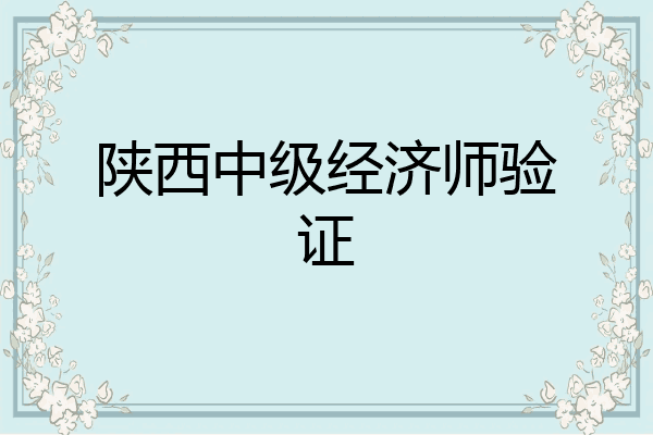陕西中级经济师验证