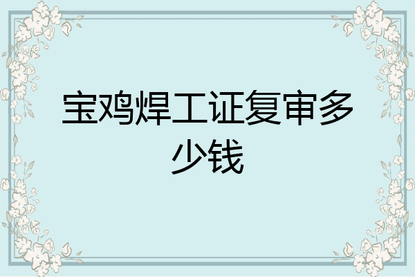 宝鸡焊工证复审多少钱