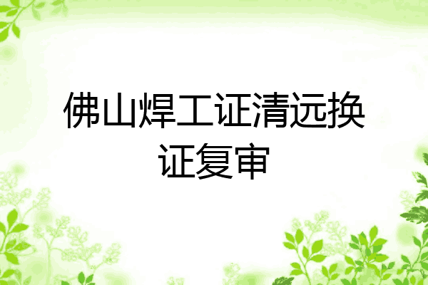 佛山焊工证清远换证复审