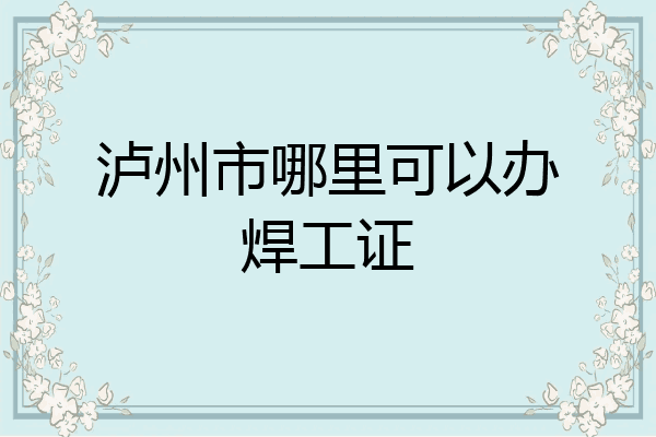 泸州市哪里可以办焊工证
