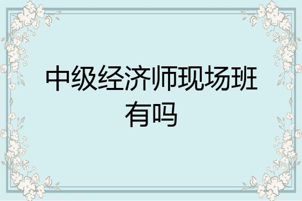 中级经济师现场班有吗