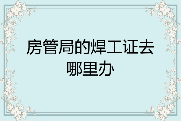 房管局的焊工证去哪里办