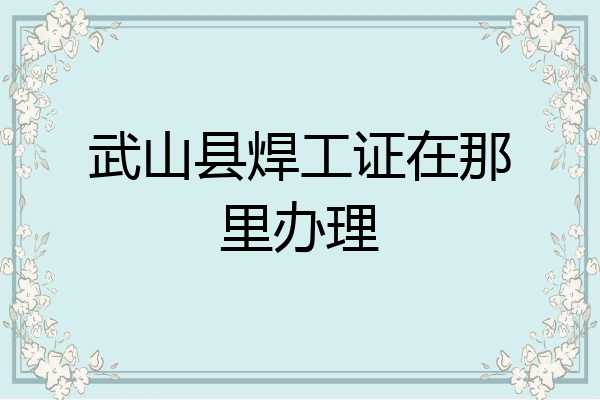武山县焊工证在那里办理