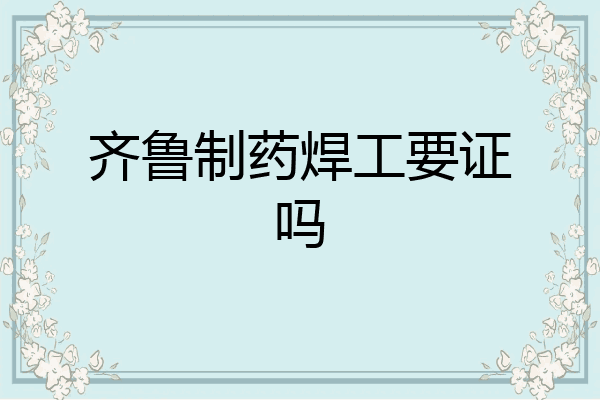齐鲁制药焊工要证吗