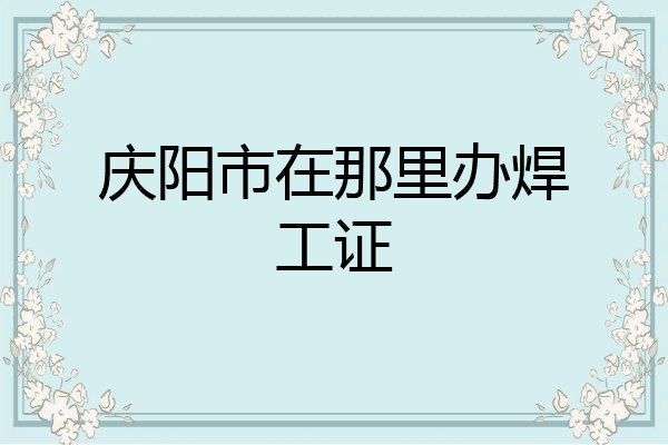 庆阳市在那里办焊工证