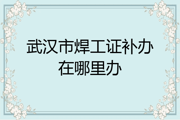 武汉市焊工证补办在哪里办