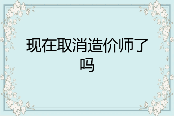 现在取消造价师了吗