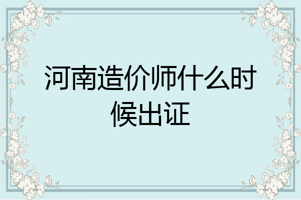 河南造价师什么时候出证