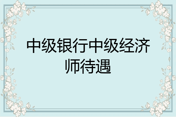 中级银行中级经济师待遇
