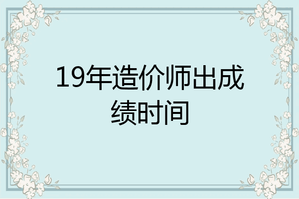 19年造价师出成绩时间