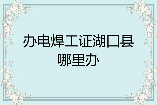 办电焊工证湖囗县哪里办