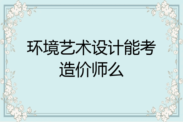 环境艺术设计能考造价师么
