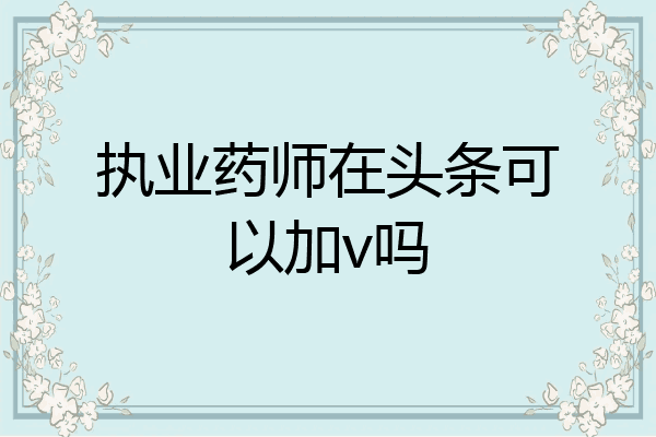 执业药师在头条可以加v吗