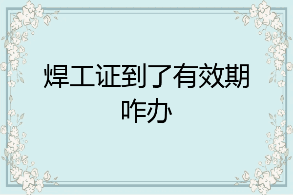 焊工证到了有效期咋办