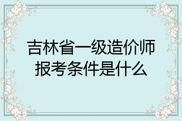 吉林省一级造价师报考条件是什么