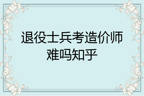 退役士兵考造价师难吗知乎