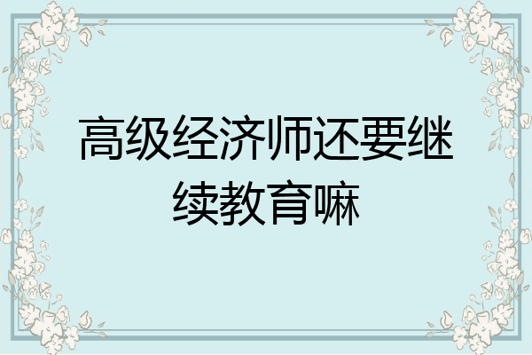 高级经济师还要继续教育嘛