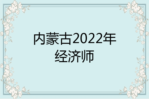 内蒙古2022年经济师