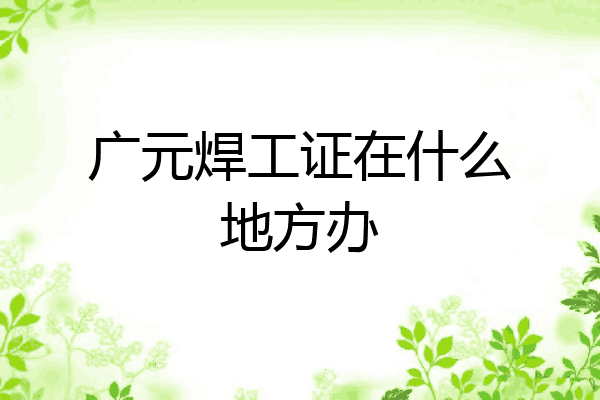 广元焊工证在什么地方办
