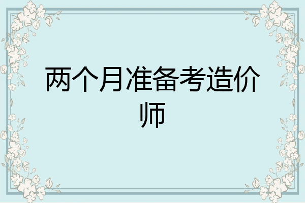 两个月准备考造价师