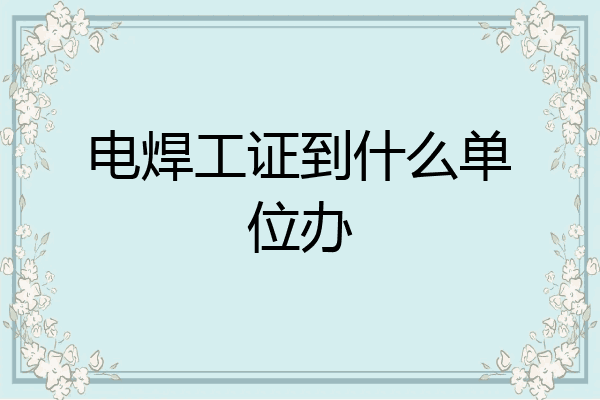 电焊工证到什么单位办