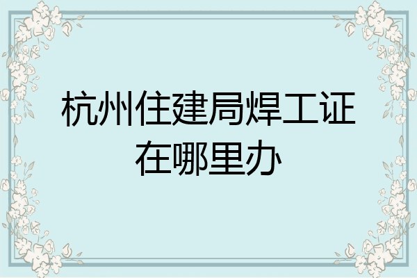 杭州住建局焊工证在哪里办