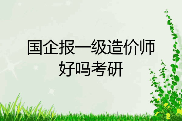国企报一级造价师好吗考研